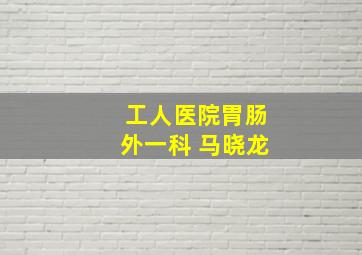 工人医院胃肠外一科 马晓龙